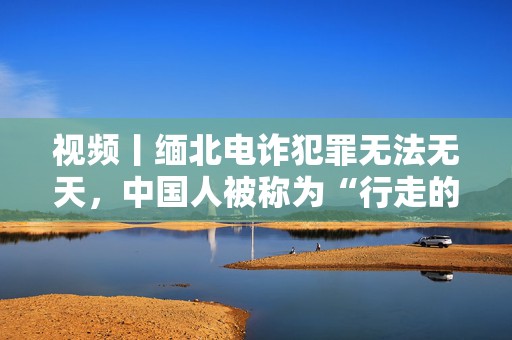 视频丨缅北电诈犯罪无法无天，中国人被称为“行走的人民币”  第1张