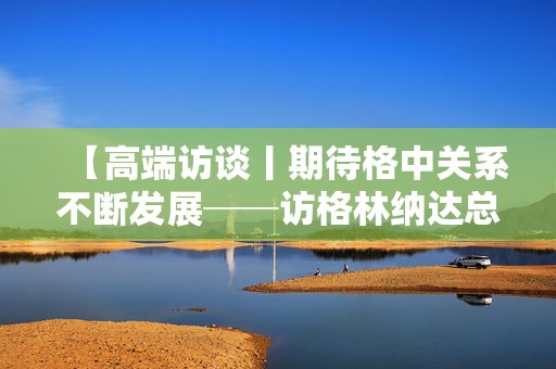 【高端访谈丨期待格中关系不断发展──访格林纳达总理迪康·米切尔】  第1张