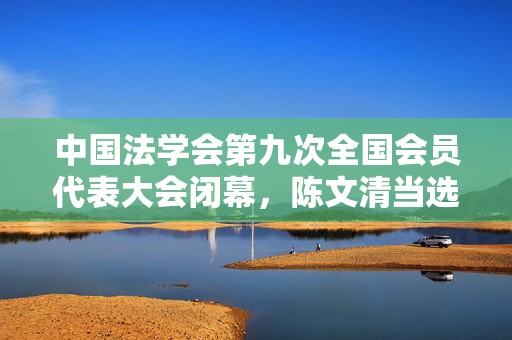 中国法学会第九次全国会员代表大会闭幕，陈文清当选中国法学会会长  第1张