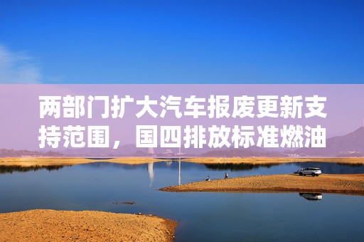 两部门扩大汽车报废更新支持范围，国四排放标准燃油车也被纳入  第1张