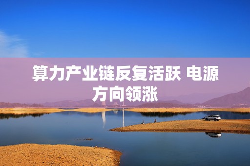 算力产业链反复活跃 电源方向领涨  第1张