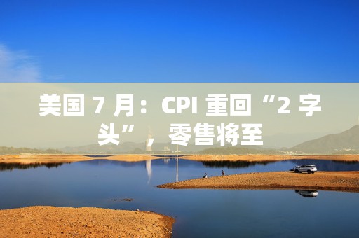 美国 7 月：CPI 重回“2 字头”，零售将至  第1张