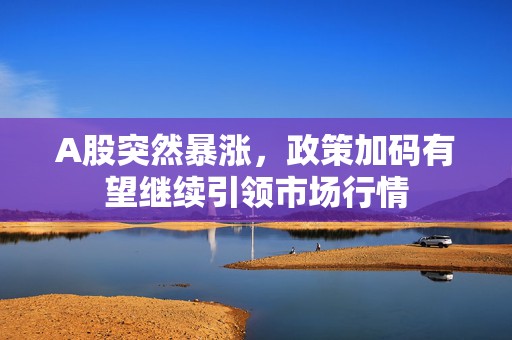 A股突然暴涨，政策加码有望继续引领市场行情