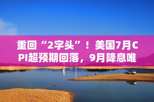 重回“2字头”！美国7月CPI超预期回落，9月降息唯一悬念未解？  第1张