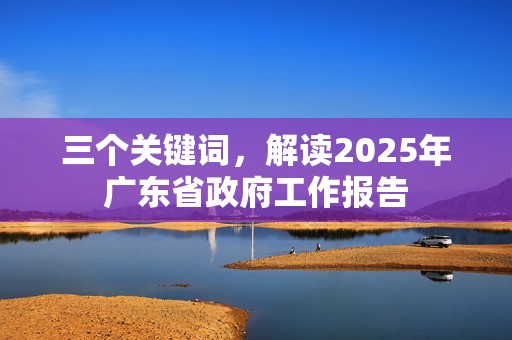 三个关键词，解读2025年广东省政府工作报告  第1张