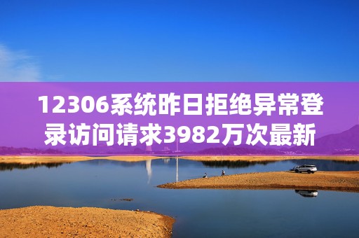 12306系统昨日拒绝异常登录访问请求3982万次最新余票信息→