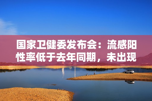 国家卫健委发布会：流感阳性率低于去年同期，未出现新发传染病  第1张