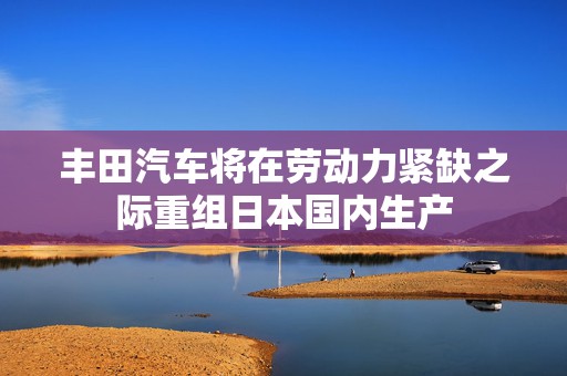丰田汽车将在劳动力紧缺之际重组日本国内生产  第1张