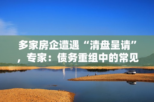 多家房企遭遇“清盘呈请”，专家：债务重组中的常见现象，不会实质影响公司运营  第1张