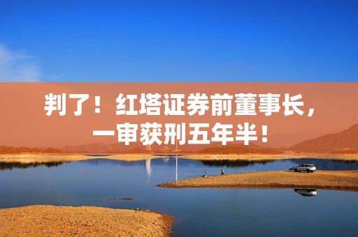 判了！红塔证券前董事长，一审获刑五年半！  第1张