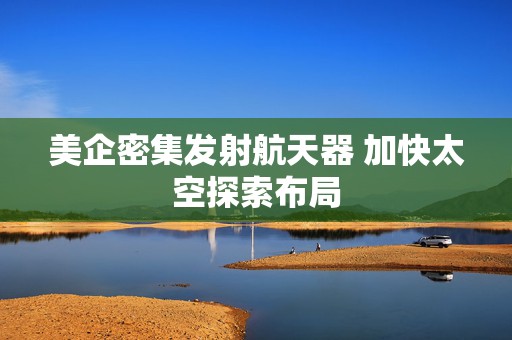 美企密集发射航天器 加快太空探索布局  第1张