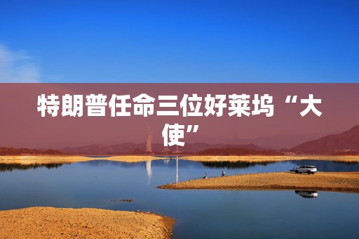 特朗普任命三位好莱坞“大使”  第1张
