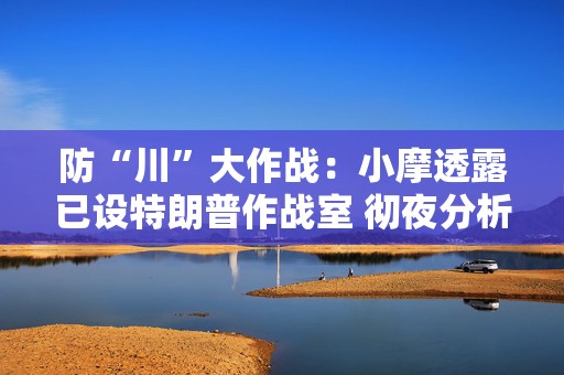 防“川”大作战：小摩透露已设特朗普作战室 彻夜分析每一项新政策  第1张