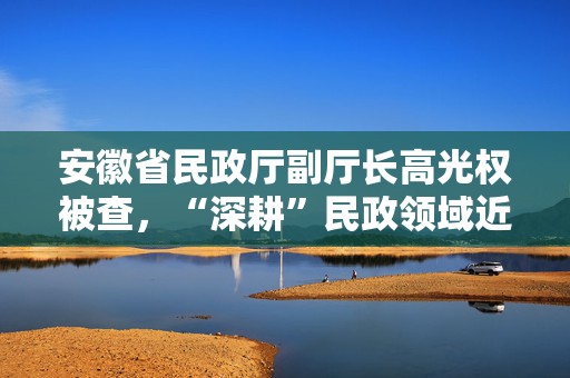 安徽省民政厅副厅长高光权被查，“深耕”民政领域近36年  第1张