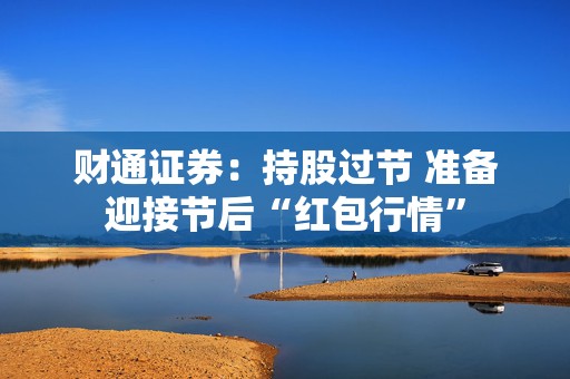 财通证券：持股过节 准备迎接节后“红包行情”  第1张