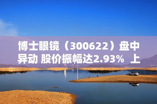 博士眼镜（300622）盘中异动 股价振幅达2.93%  上涨6.85%（08-15） 第1张