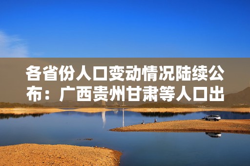 各省份人口变动情况陆续公布：广西贵州甘肃等人口出生率略回升  第1张