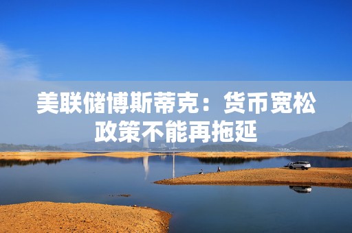 美联储博斯蒂克：货币宽松政策不能再拖延  第1张