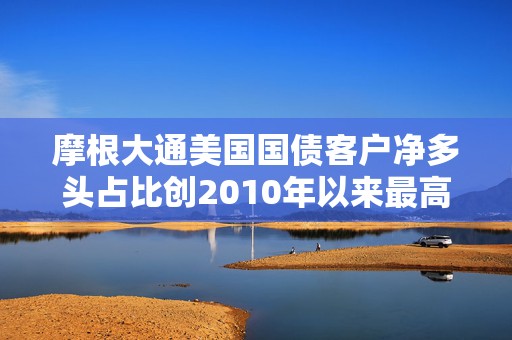 摩根大通美国国债客户净多头占比创2010年以来最高水平  第1张