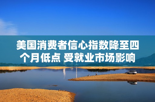 美国消费者信心指数降至四个月低点 受就业市场影响