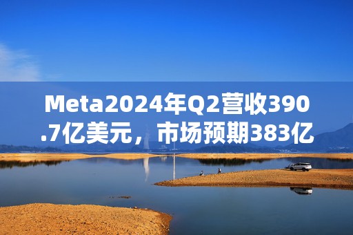 Meta2024年Q2营收390.7亿美元，市场预期383亿美元