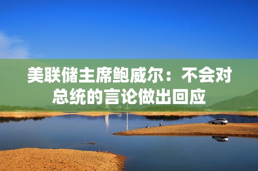 美联储主席鲍威尔：不会对总统的言论做出回应