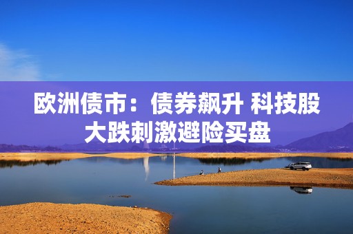 欧洲债市：债券飙升 科技股大跌刺激避险买盘  第1张
