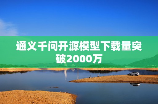 通义千问开源模型下载量突破2000万  第1张