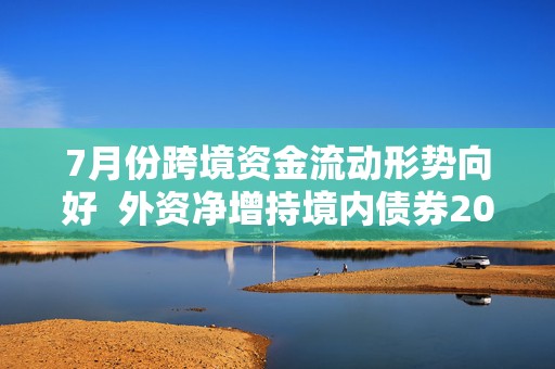 7月份跨境资金流动形势向好  外资净增持境内债券200亿美元