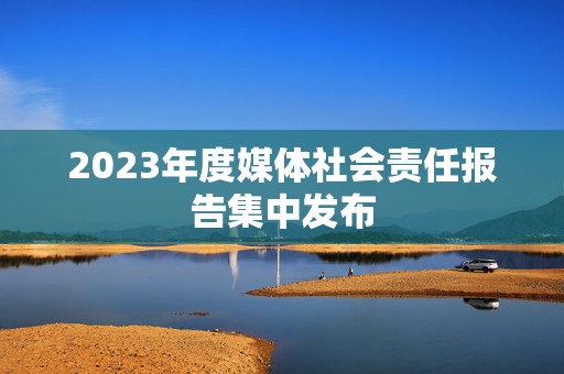 2023年度媒体社会责任报告集中发布  第1张