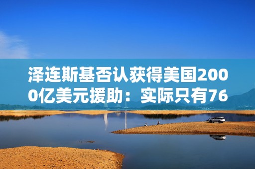 泽连斯基否认获得美国2000亿美元援助：实际只有760亿  第1张