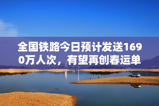 全国铁路今日预计发送1690万人次，有望再创春运单日旅客发送量新高  第1张