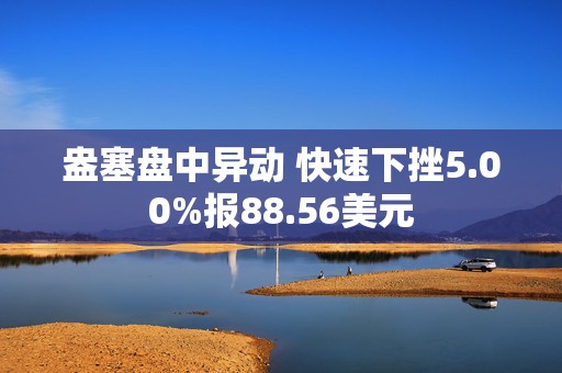 盎塞盘中异动 快速下挫5.00%报88.56美元  第1张