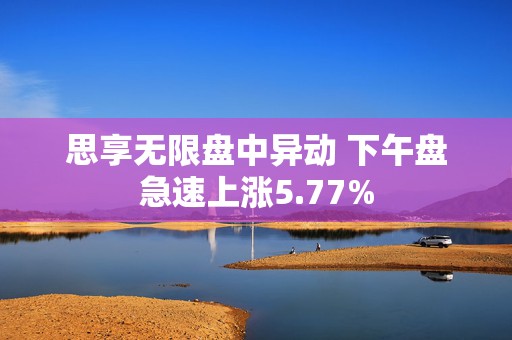思享无限盘中异动 下午盘急速上涨5.77%  第1张