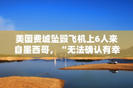 美国费城坠毁飞机上6人来自墨西哥，“无法确认有幸存者”