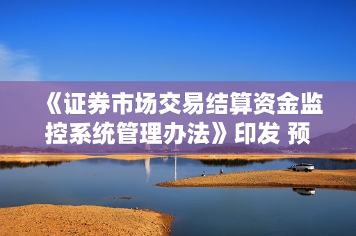 《证券市场交易结算资金监控系统管理办法》印发 预警信息分为三个层级