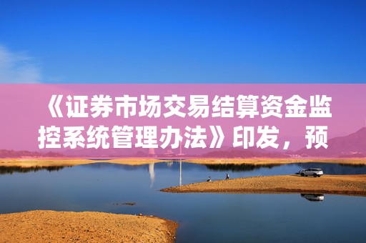 《证券市场交易结算资金监控系统管理办法》印发，预警信息分为三个层级  第1张