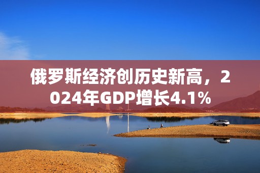 俄罗斯经济创历史新高，2024年GDP增长4.1%  第1张