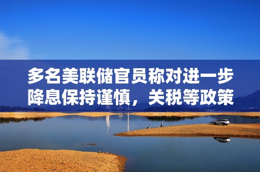 多名美联储官员称对进一步降息保持谨慎，关税等政策影响尚不确定