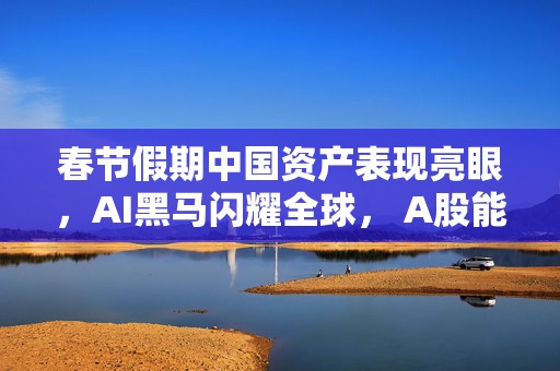 春节假期中国资产表现亮眼，AI黑马闪耀全球， A股能否“开门红”？  第1张