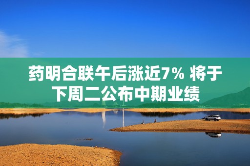 药明合联午后涨近7% 将于下周二公布中期业绩  第1张