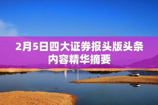 2月5日四大证券报头版头条内容精华摘要
