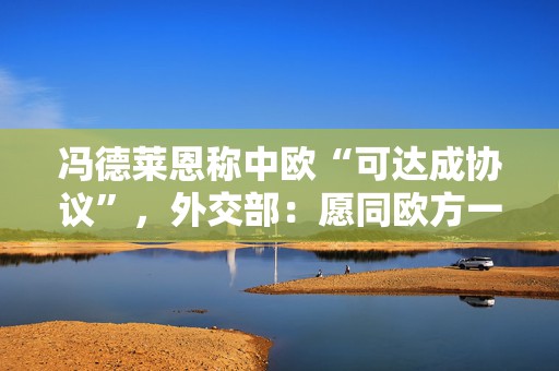 冯德莱恩称中欧“可达成协议”，外交部：愿同欧方一道为世界提供更多确定性  第1张