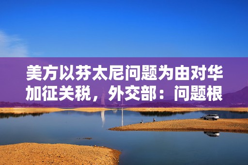 美方以芬太尼问题为由对华加征关税，外交部：问题根子在美国自身  第1张