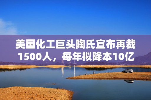 美国化工巨头陶氏宣布再裁1500人，每年拟降本10亿美元  第1张
