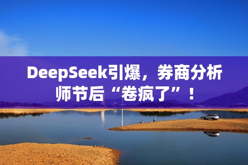DeepSeek引爆，券商分析师节后“卷疯了”！  第1张