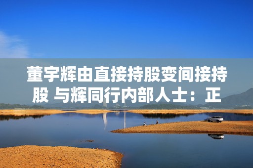 董宇辉由直接持股变间接持股 与辉同行内部人士：正常业务发展需要