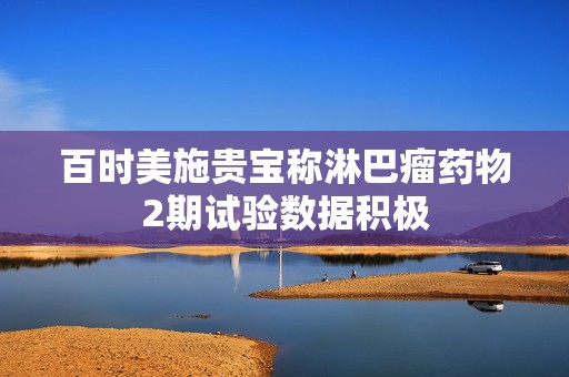 百时美施贵宝称淋巴瘤药物2期试验数据积极  第1张