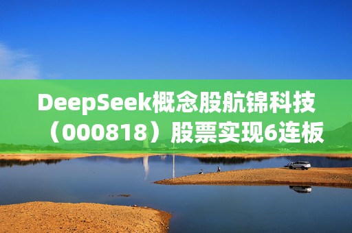 DeepSeek概念股航锦科技（000818）股票实现6连板，将面临投资者索赔  第1张