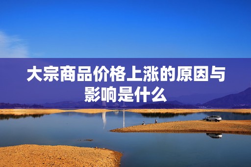大宗商品价格上涨的原因与影响是什么  第1张